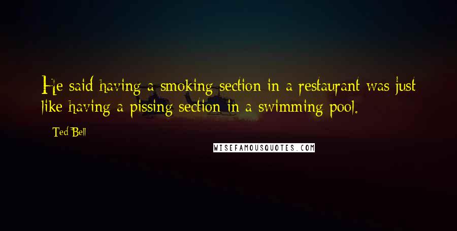 Ted Bell Quotes: He said having a smoking section in a restaurant was just like having a pissing section in a swimming pool.