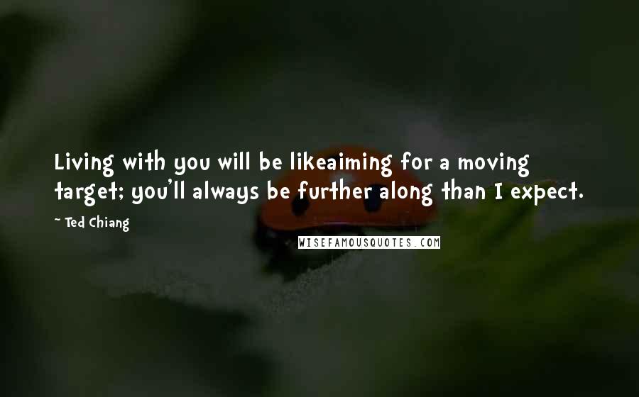 Ted Chiang Quotes: Living with you will be likeaiming for a moving target; you'll always be further along than I expect.