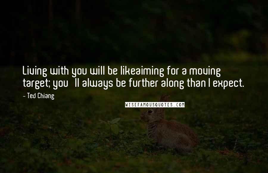 Ted Chiang Quotes: Living with you will be likeaiming for a moving target; you'll always be further along than I expect.