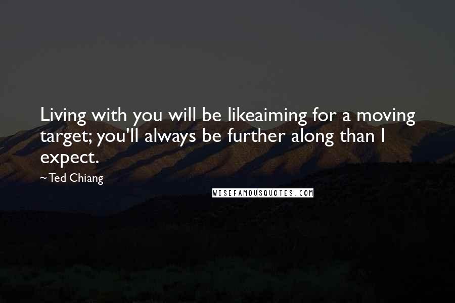 Ted Chiang Quotes: Living with you will be likeaiming for a moving target; you'll always be further along than I expect.