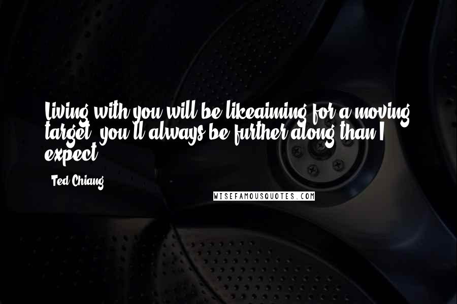 Ted Chiang Quotes: Living with you will be likeaiming for a moving target; you'll always be further along than I expect.