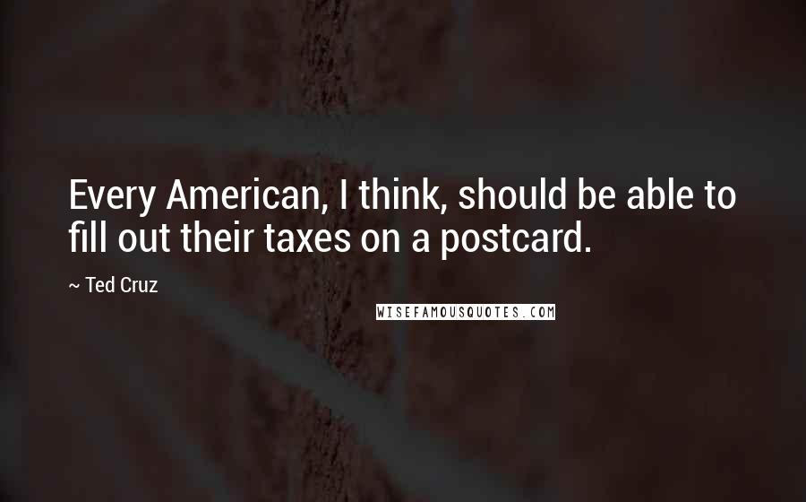 Ted Cruz Quotes: Every American, I think, should be able to fill out their taxes on a postcard.