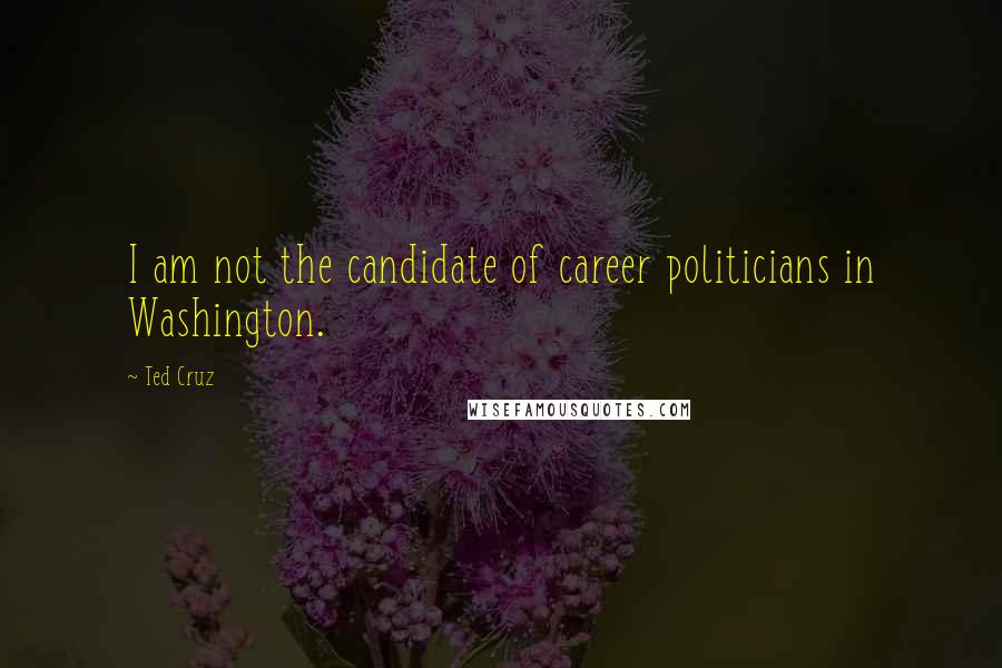 Ted Cruz Quotes: I am not the candidate of career politicians in Washington.