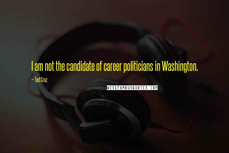 Ted Cruz Quotes: I am not the candidate of career politicians in Washington.