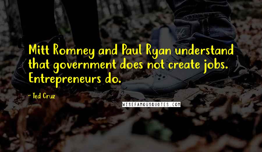 Ted Cruz Quotes: Mitt Romney and Paul Ryan understand that government does not create jobs. Entrepreneurs do.