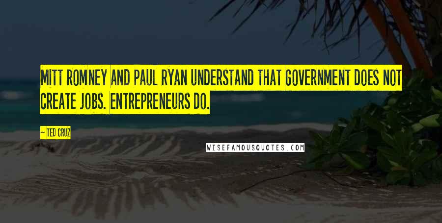 Ted Cruz Quotes: Mitt Romney and Paul Ryan understand that government does not create jobs. Entrepreneurs do.