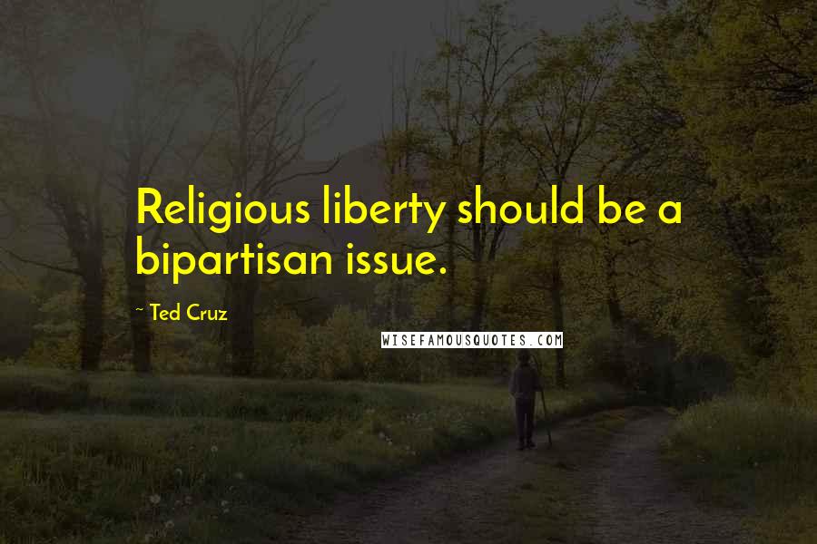 Ted Cruz Quotes: Religious liberty should be a bipartisan issue.