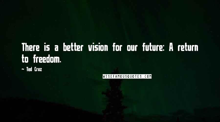 Ted Cruz Quotes: There is a better vision for our future: A return to freedom.