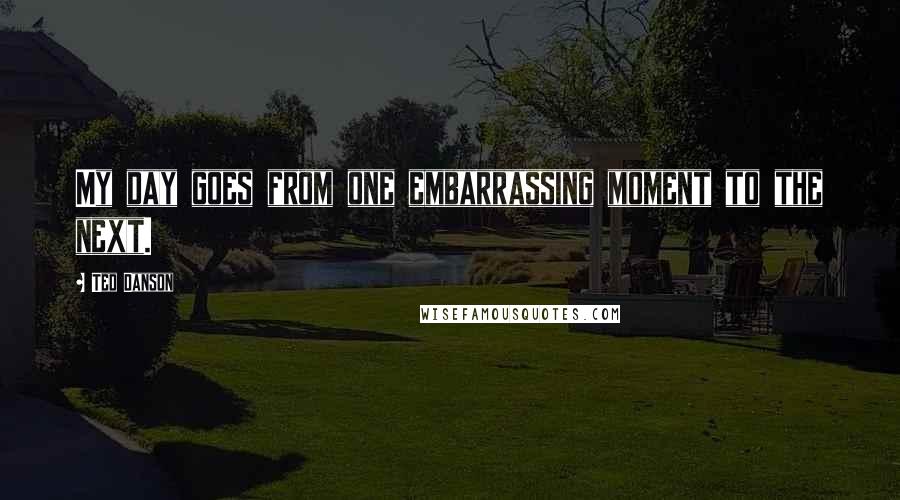 Ted Danson Quotes: My day goes from one embarrassing moment to the next.