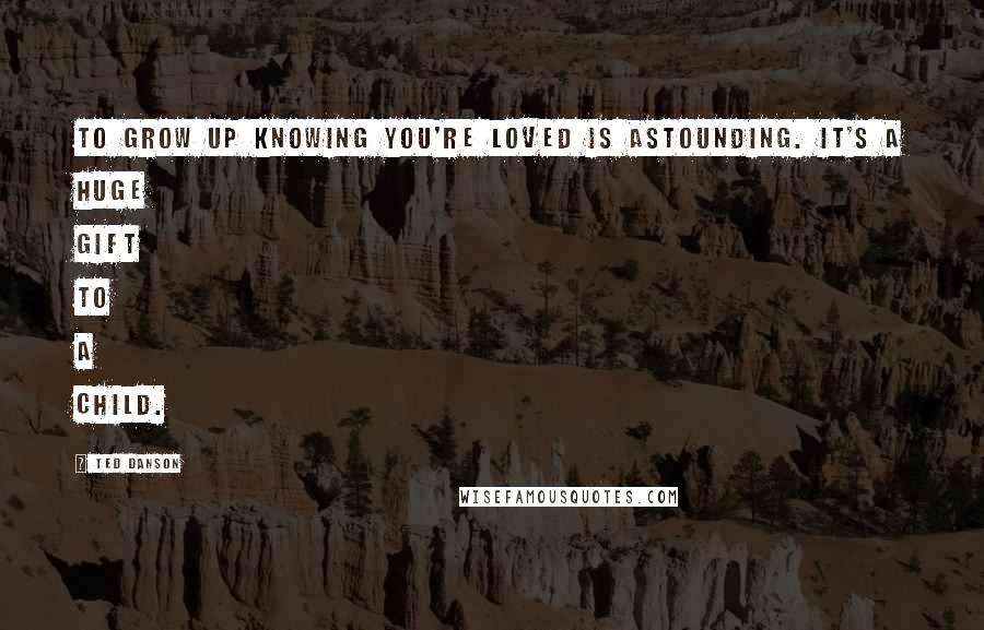 Ted Danson Quotes: To grow up knowing you're loved is astounding. It's a huge gift to a child.