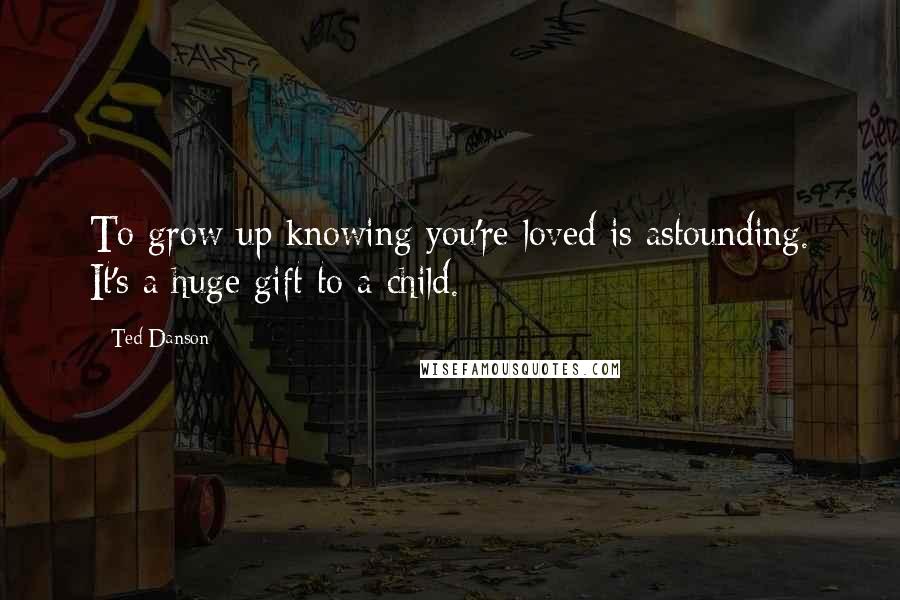 Ted Danson Quotes: To grow up knowing you're loved is astounding. It's a huge gift to a child.