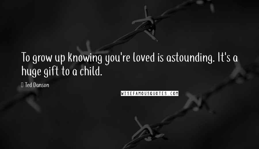 Ted Danson Quotes: To grow up knowing you're loved is astounding. It's a huge gift to a child.