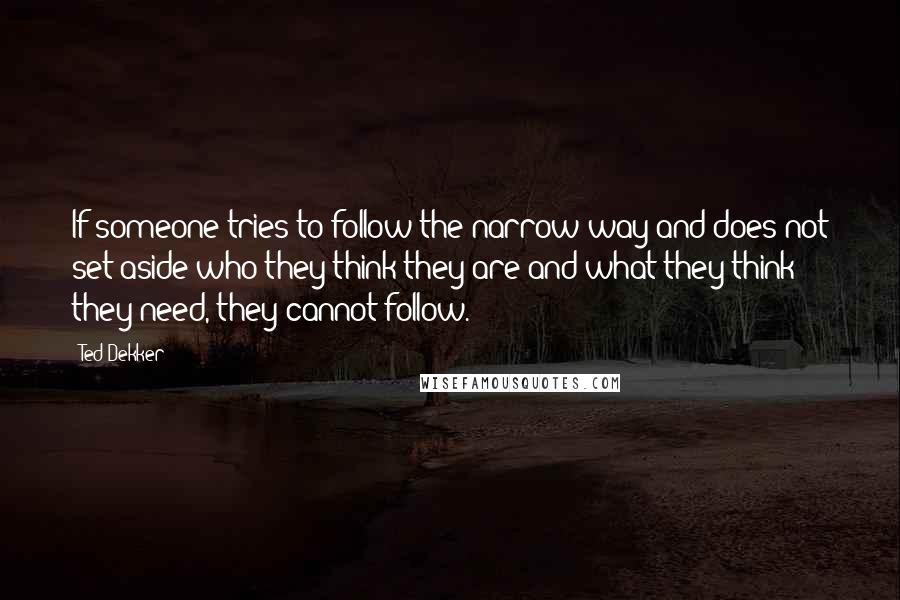 Ted Dekker Quotes: If someone tries to follow the narrow way and does not set aside who they think they are and what they think they need, they cannot follow.