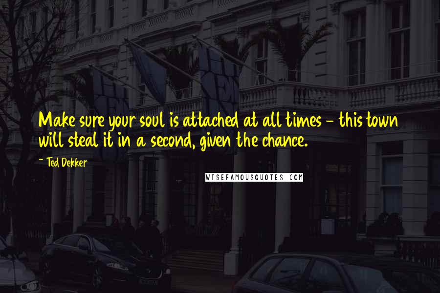 Ted Dekker Quotes: Make sure your soul is attached at all times - this town will steal it in a second, given the chance.