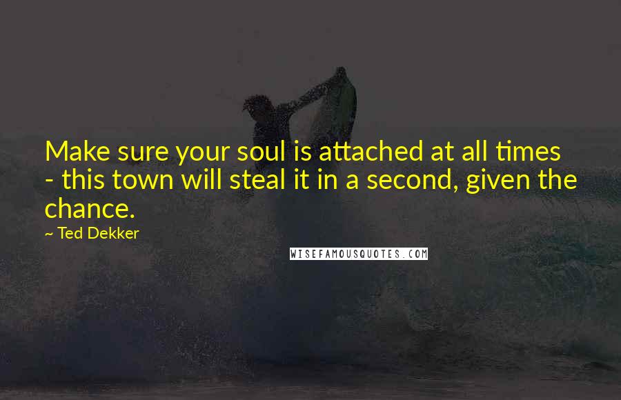 Ted Dekker Quotes: Make sure your soul is attached at all times - this town will steal it in a second, given the chance.