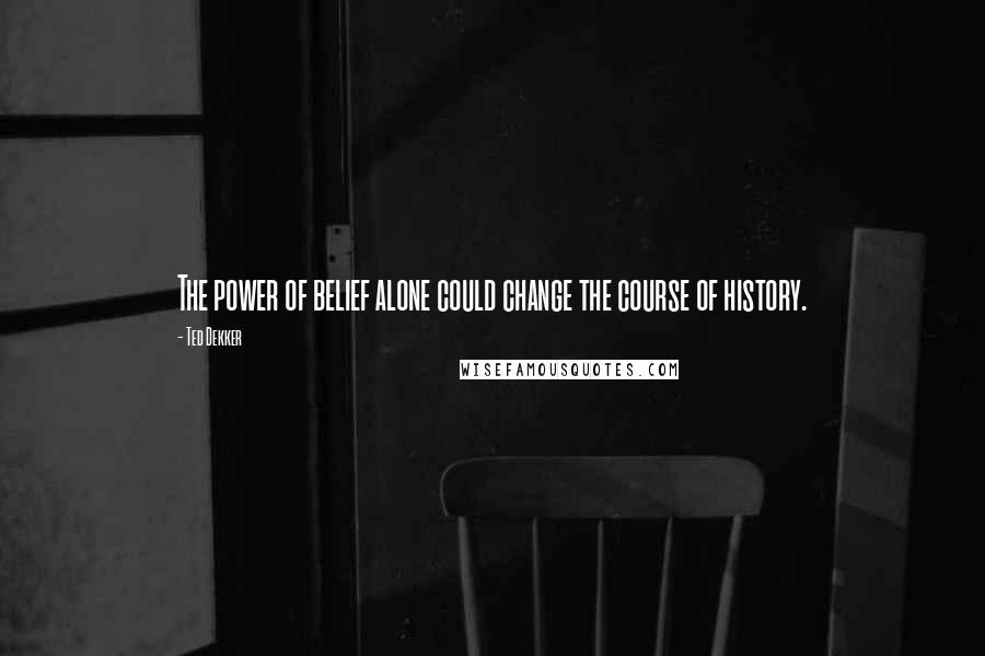 Ted Dekker Quotes: The power of belief alone could change the course of history.