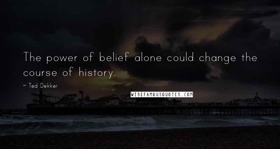 Ted Dekker Quotes: The power of belief alone could change the course of history.