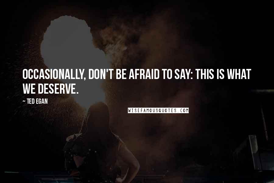 Ted Egan Quotes: Occasionally, don't be afraid to say: This is what we deserve.