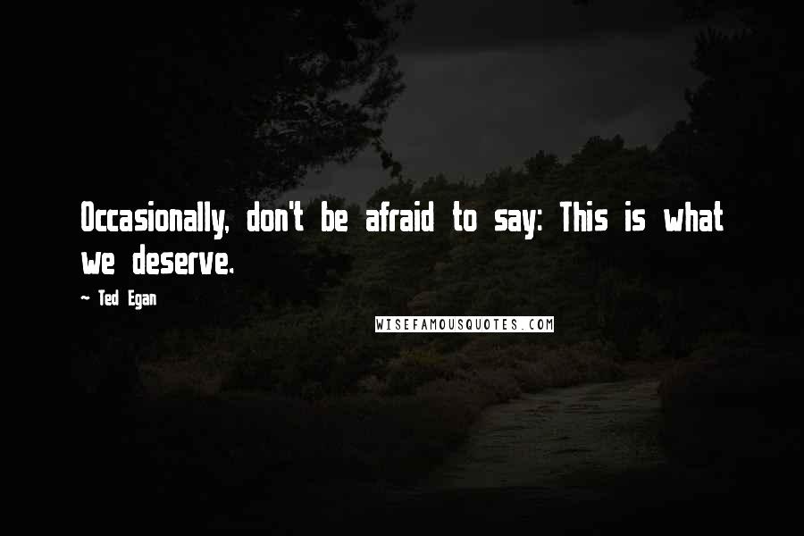 Ted Egan Quotes: Occasionally, don't be afraid to say: This is what we deserve.