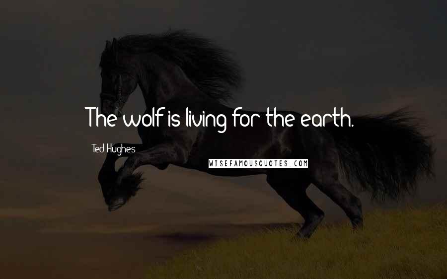 Ted Hughes Quotes: The wolf is living for the earth.