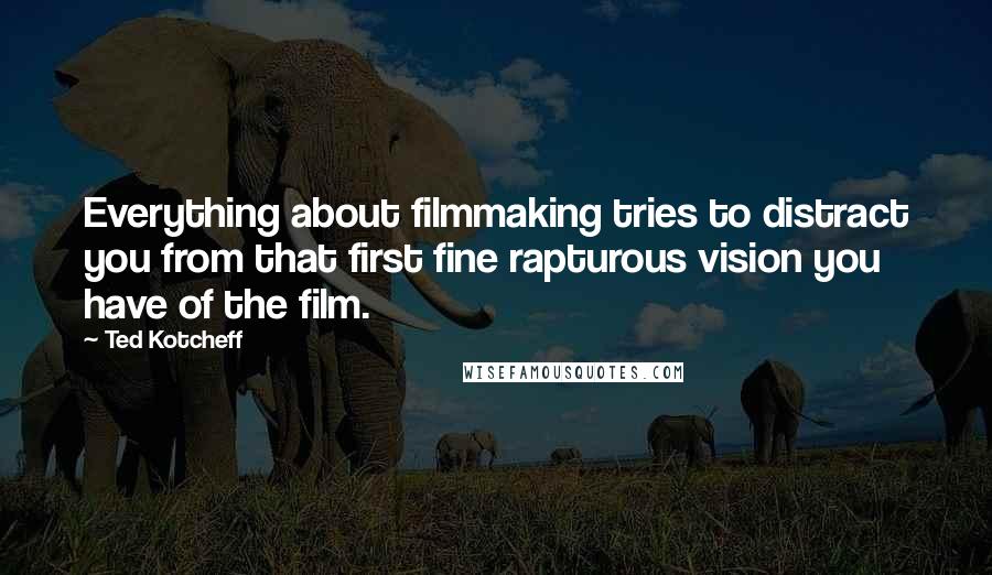 Ted Kotcheff Quotes: Everything about filmmaking tries to distract you from that first fine rapturous vision you have of the film.