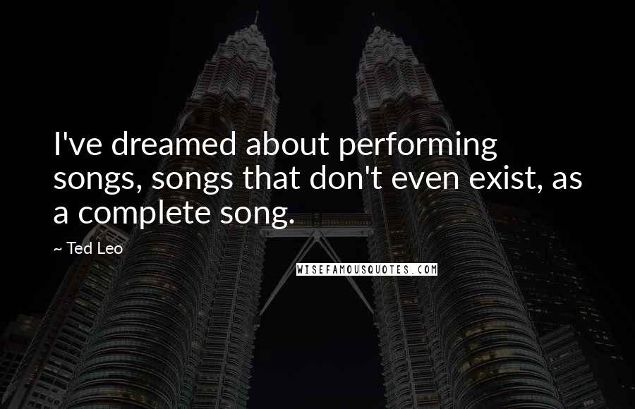 Ted Leo Quotes: I've dreamed about performing songs, songs that don't even exist, as a complete song.