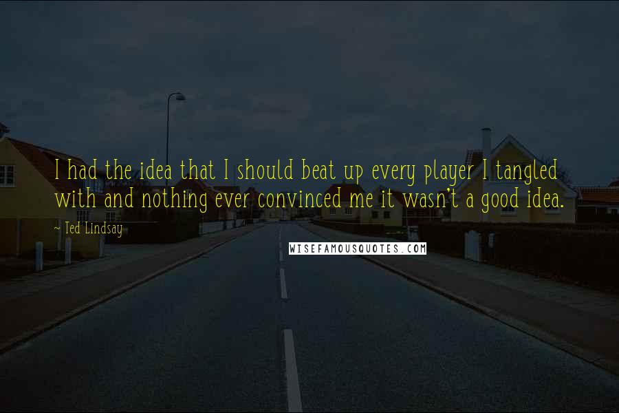 Ted Lindsay Quotes: I had the idea that I should beat up every player I tangled with and nothing ever convinced me it wasn't a good idea.