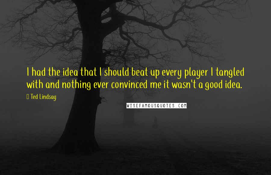 Ted Lindsay Quotes: I had the idea that I should beat up every player I tangled with and nothing ever convinced me it wasn't a good idea.