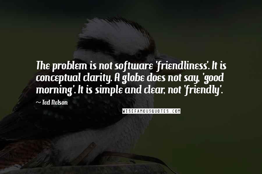 Ted Nelson Quotes: The problem is not software 'friendliness'. It is conceptual clarity. A globe does not say, 'good morning'. It is simple and clear, not 'friendly'.