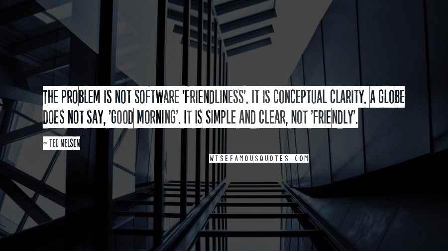 Ted Nelson Quotes: The problem is not software 'friendliness'. It is conceptual clarity. A globe does not say, 'good morning'. It is simple and clear, not 'friendly'.