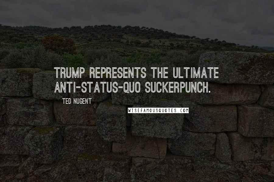 Ted Nugent Quotes: Trump represents the ultimate anti-status-quo suckerpunch.