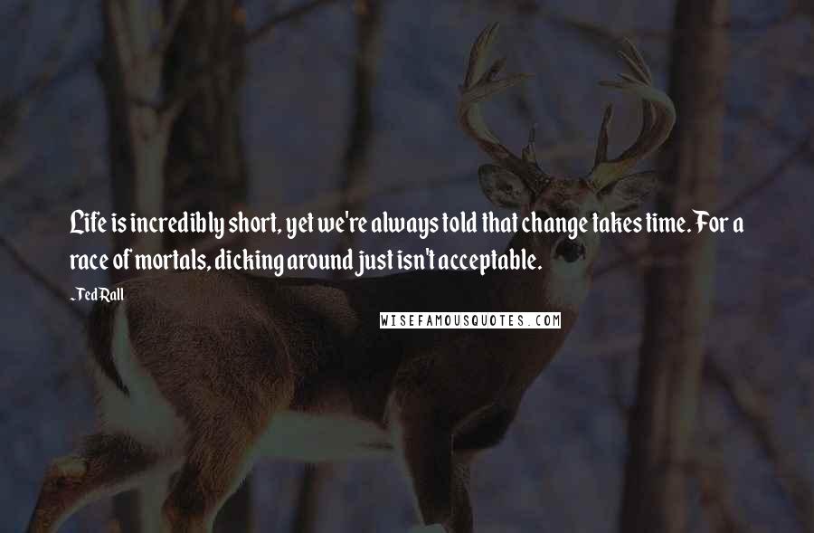 Ted Rall Quotes: Life is incredibly short, yet we're always told that change takes time. For a race of mortals, dicking around just isn't acceptable.