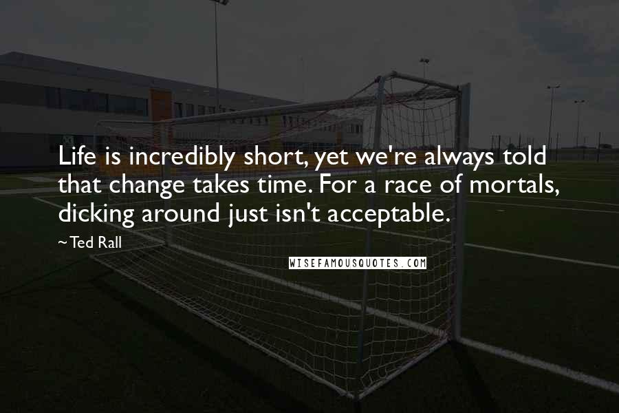 Ted Rall Quotes: Life is incredibly short, yet we're always told that change takes time. For a race of mortals, dicking around just isn't acceptable.