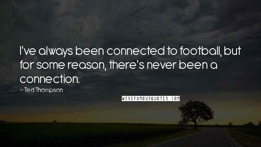 Ted Thompson Quotes: I've always been connected to football, but for some reason, there's never been a connection.