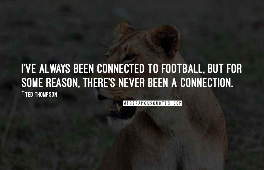 Ted Thompson Quotes: I've always been connected to football, but for some reason, there's never been a connection.