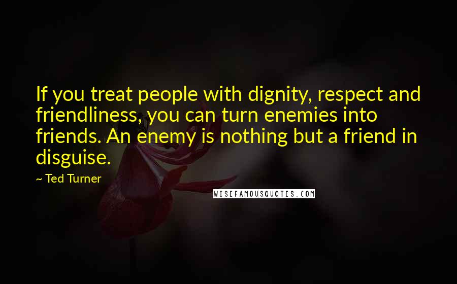 Ted Turner Quotes: If you treat people with dignity, respect and friendliness, you can turn enemies into friends. An enemy is nothing but a friend in disguise.