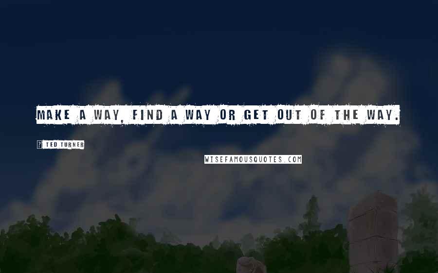 Ted Turner Quotes: Make a way, find a way or get out of the way.