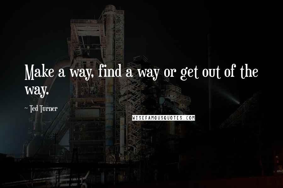 Ted Turner Quotes: Make a way, find a way or get out of the way.