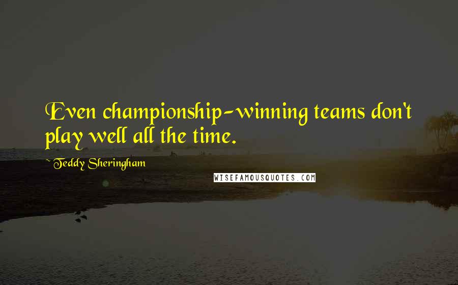 Teddy Sheringham Quotes: Even championship-winning teams don't play well all the time.