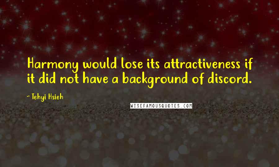 Tehyi Hsieh Quotes: Harmony would lose its attractiveness if it did not have a background of discord.