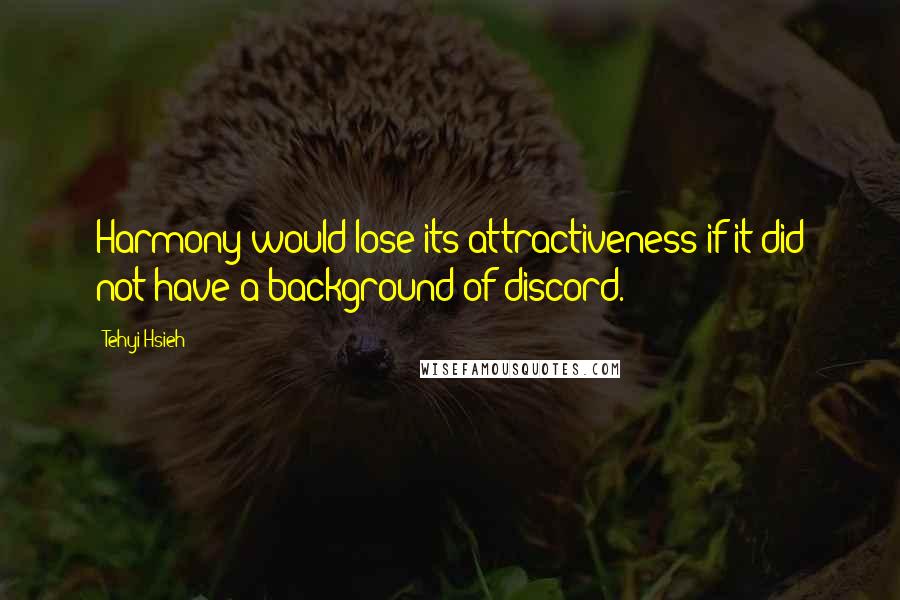 Tehyi Hsieh Quotes: Harmony would lose its attractiveness if it did not have a background of discord.