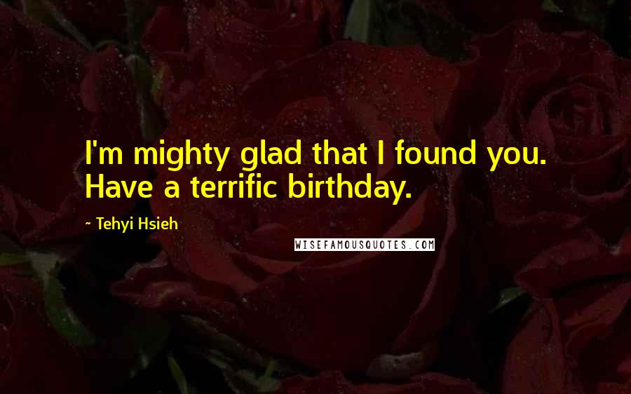 Tehyi Hsieh Quotes: I'm mighty glad that I found you. Have a terrific birthday.