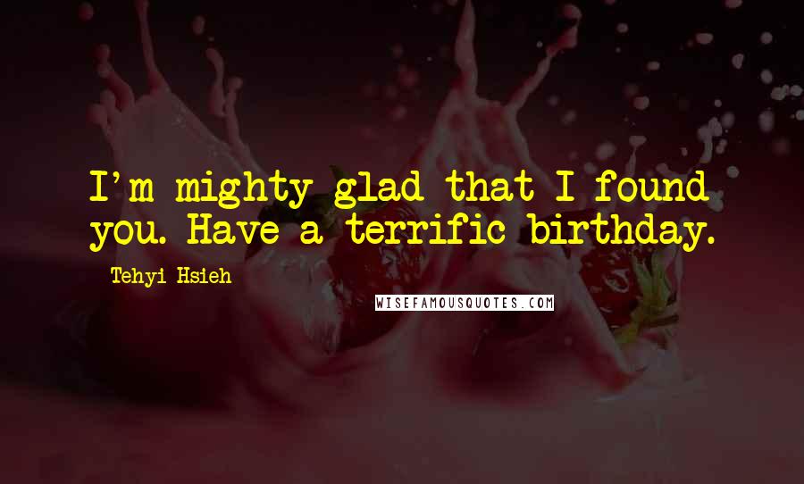 Tehyi Hsieh Quotes: I'm mighty glad that I found you. Have a terrific birthday.