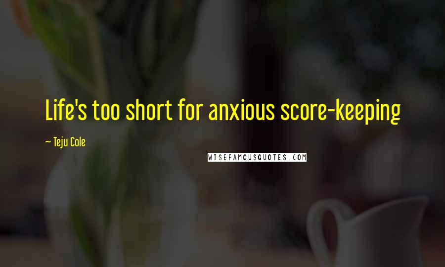 Teju Cole Quotes: Life's too short for anxious score-keeping