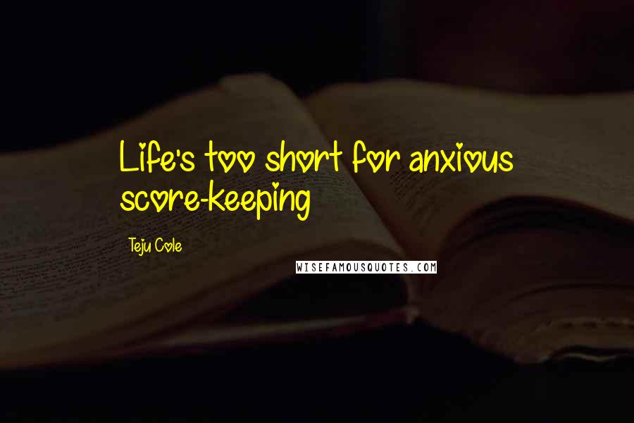 Teju Cole Quotes: Life's too short for anxious score-keeping