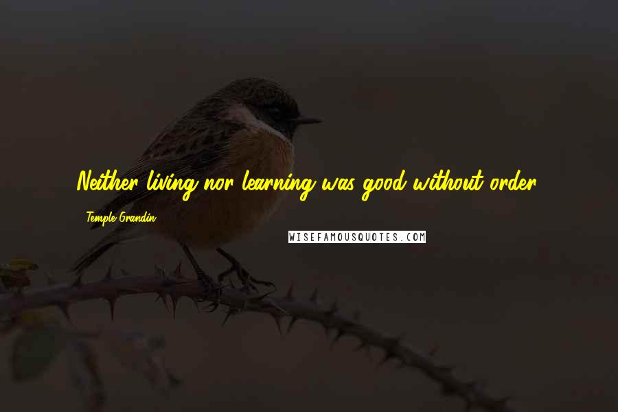 Temple Grandin Quotes: Neither living nor learning was good without order.