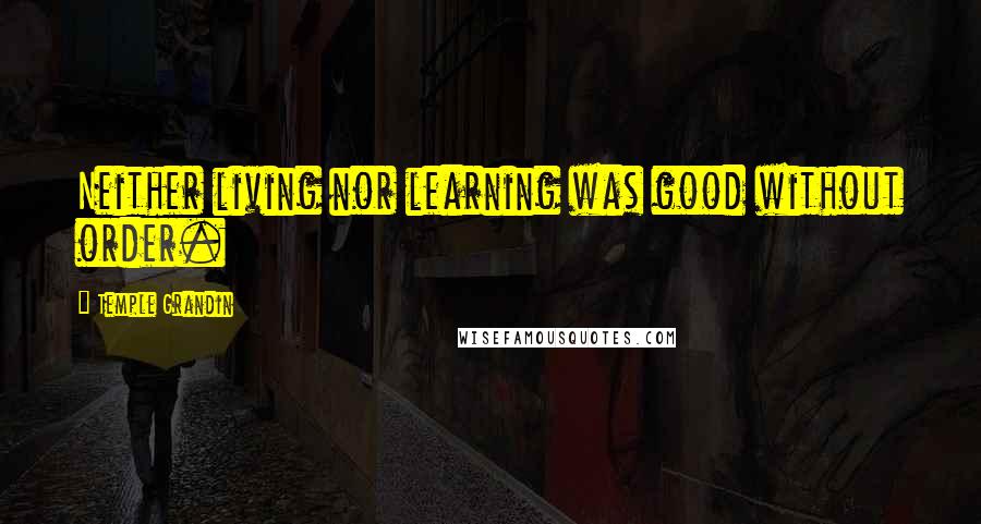 Temple Grandin Quotes: Neither living nor learning was good without order.