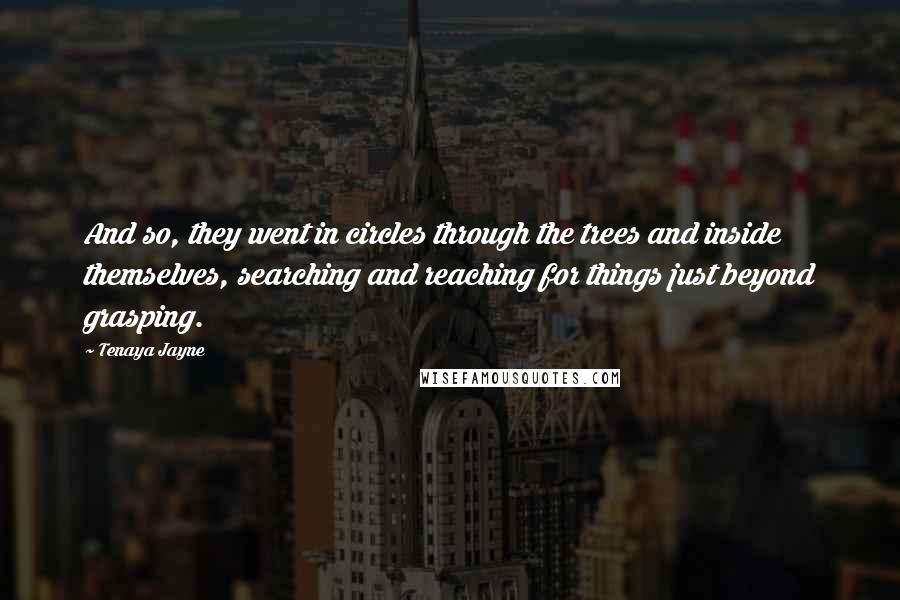 Tenaya Jayne Quotes: And so, they went in circles through the trees and inside themselves, searching and reaching for things just beyond grasping.