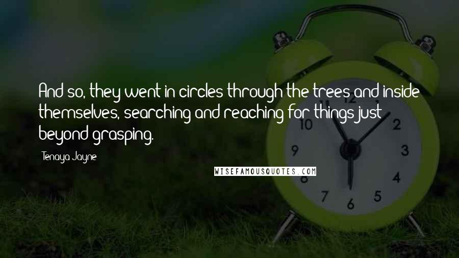 Tenaya Jayne Quotes: And so, they went in circles through the trees and inside themselves, searching and reaching for things just beyond grasping.