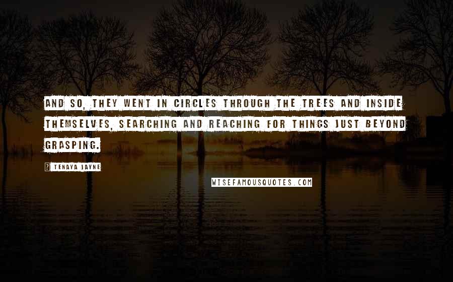 Tenaya Jayne Quotes: And so, they went in circles through the trees and inside themselves, searching and reaching for things just beyond grasping.